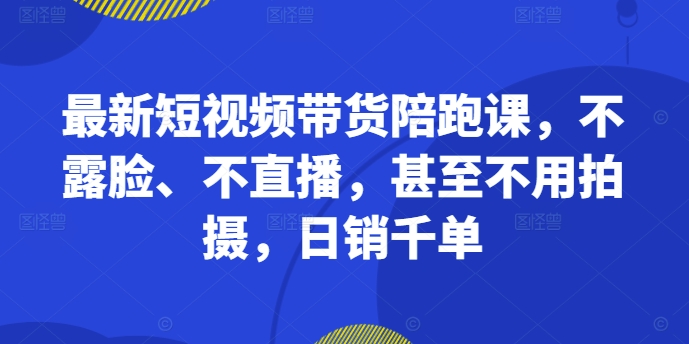 最新短视频带货陪跑课，不露脸、不直播，甚至不用拍摄，日销千单-数智网创