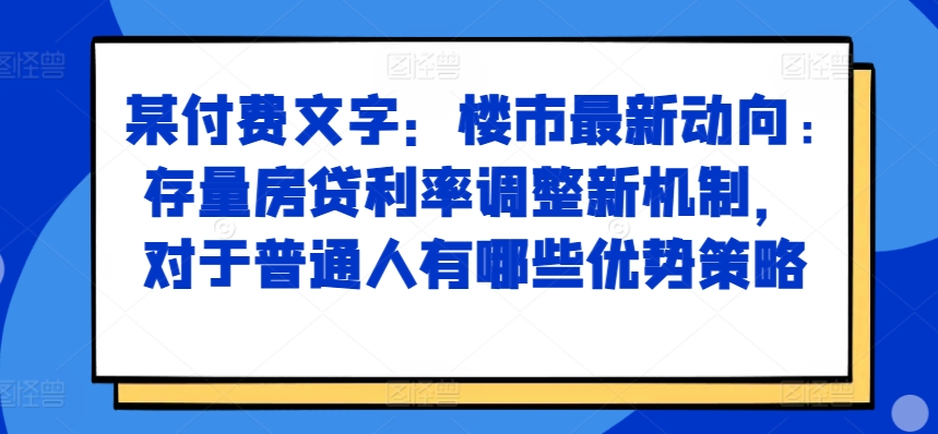某付费文章：楼市最新动向，存量房贷利率调整新机制，对于普通人有哪些优势策略-数智网创