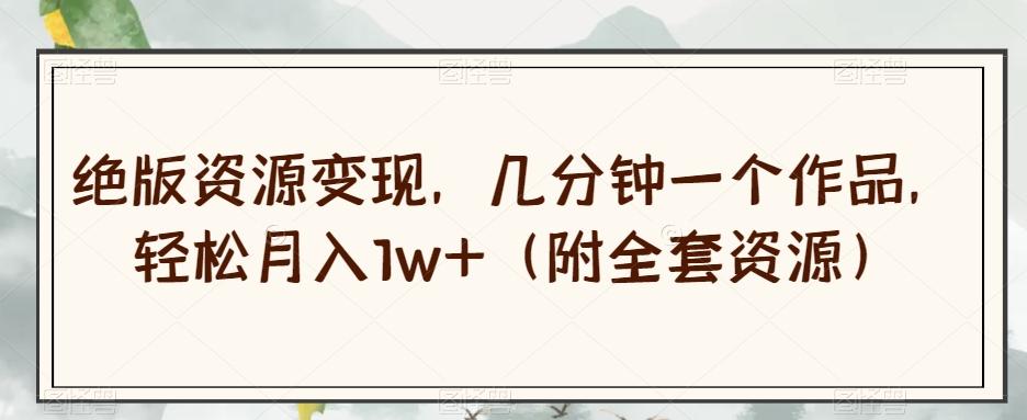 绝版资源变现，几分钟一个作品，轻松月入1w+（附全套资源）【揭秘】-数智网创