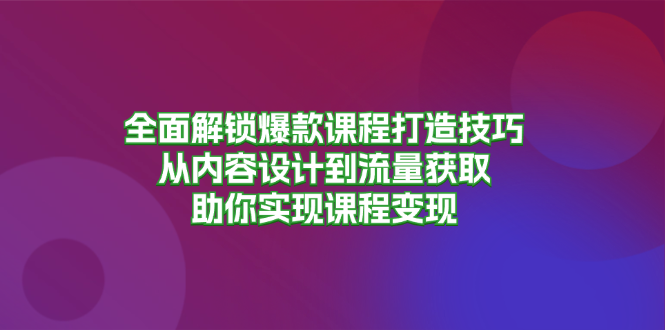 全面解锁爆款课程打造技巧，从内容设计到流量获取，助你实现课程变现-数智网创