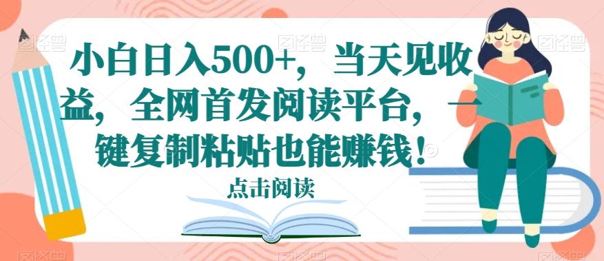 小白日入500+，当天见收益，全网首发阅读平台，一键复制粘贴也能赚钱！-数智网创