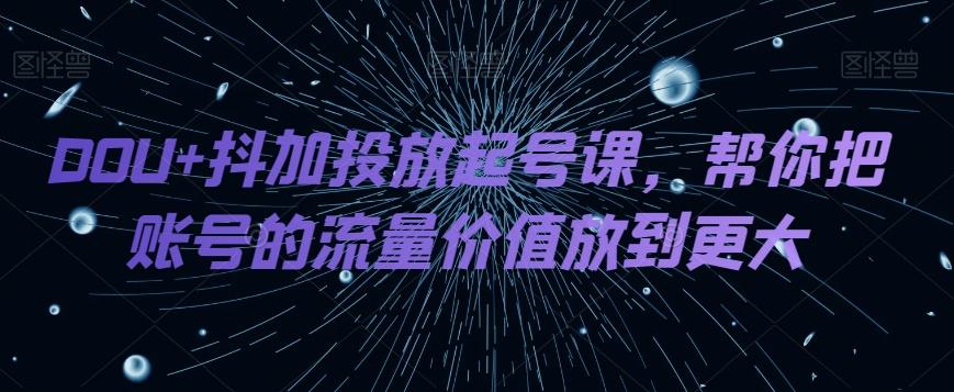 DOU+抖加投放起号课，帮你把账号的流量价值放到更大-数智网创
