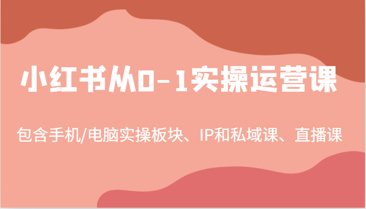 小红书从0-1实操运营课，包含手机/电脑实操板块、IP和私域课、直播课(97节)-数智网创