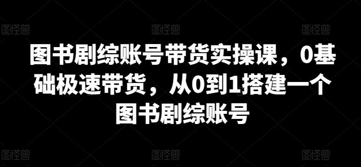图书剧综账号带货实操课，0基础极速带货，从0到1搭建一个图书剧综账号-数智网创