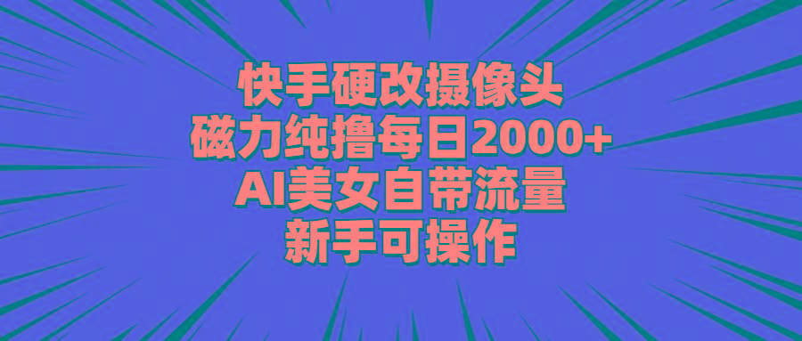 快手硬改摄像头，磁力纯撸每日2000+，AI美女自带流量，新手可操作-数智网创