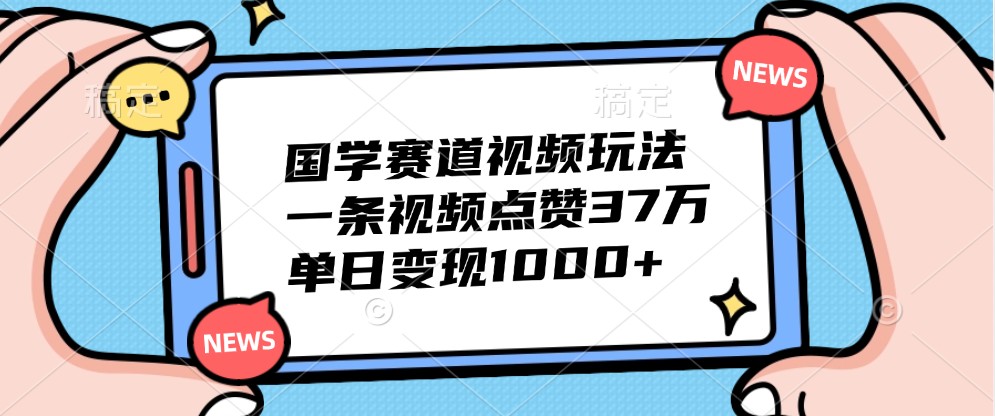 国学赛道视频玩法，一条视频点赞37万，单日变现1000+-数智网创
