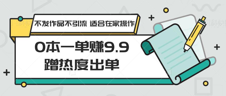 0本一单赚9.9蹭热度出单,不发作品不引流 适合在家操作-数智网创