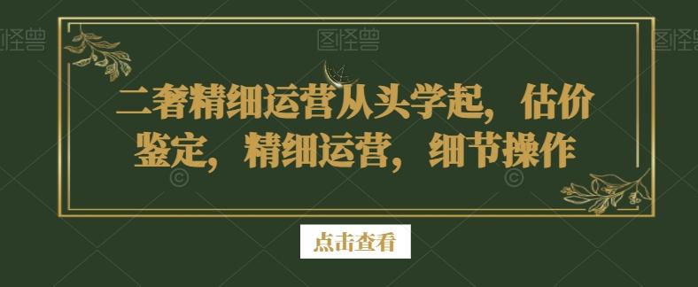 二奢精细运营从头学起，估价鉴定，精细运营，细节操作-数智网创