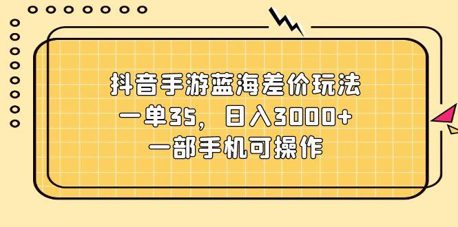 抖音手游蓝海差价玩法，一单35，日入3000+，一部手机可操作-数智网创
