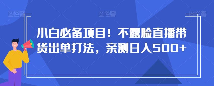 小白必备项目！不露脸直播带货出单打法，亲测日入500+【揭秘】-数智网创