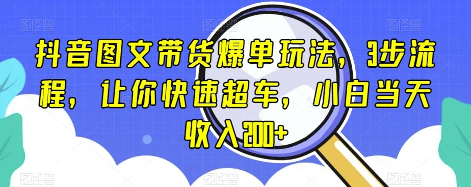 抖音图文带货爆单玩法，3步流程，让你快速超车，小白当天收入200+【揭秘】-数智网创