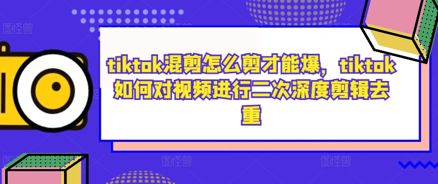 tiktok混剪怎么剪才能爆，tiktok如何对视频进行二次深度剪辑去重-数智网创