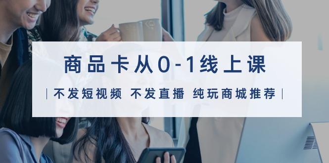 (9834期)商品卡从0-1线上课(不发短视频 不发直播 纯玩商城推荐)32节课-数智网创