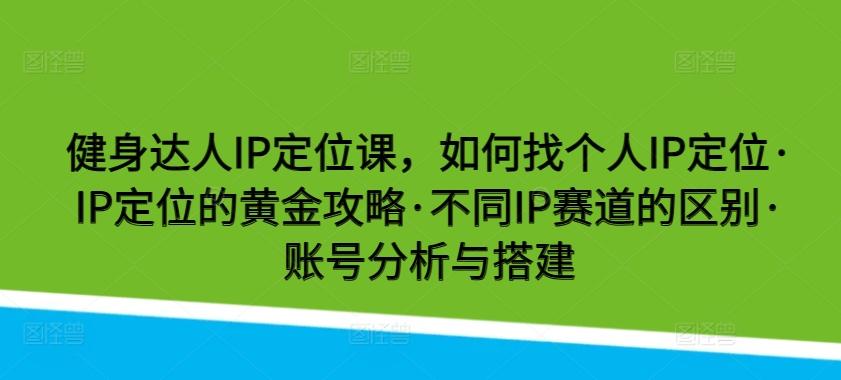 健身达人IP定位课，如何找个人IP定位·IP定位的黄金攻略·不同IP赛道的区别·账号分析与搭建-数智网创