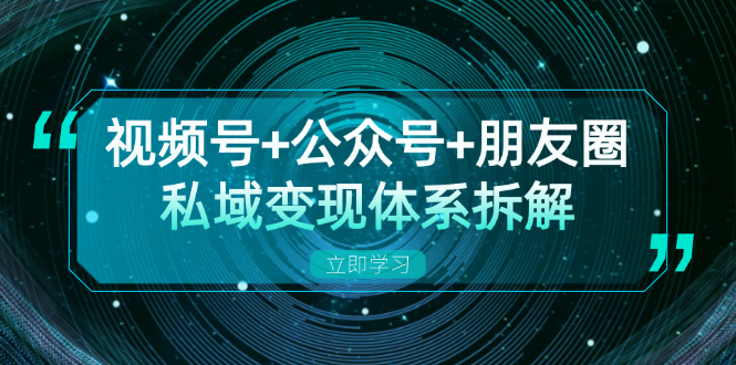 视频号+公众号+朋友圈私域变现体系拆解，全体平台流量枯竭下的应对策略-数智网创