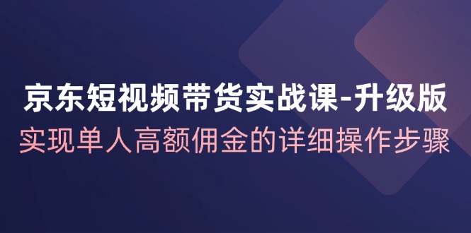 京东短视频带货实战课升级版，实现单人高额佣金的详细操作步骤-数智网创