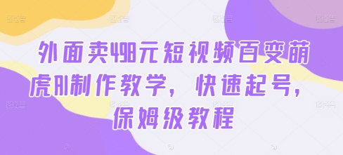 外面卖498元短视频百变萌虎AI制作教学，快速起号，保姆级教程-数智网创