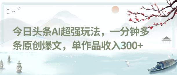 今日头条AI超强玩法，一分钟多条原创爆文，单作品收入300+-数智网创