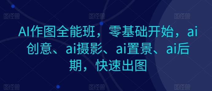 AI作图全能班，零基础开始，ai创意、ai摄影、ai置景、ai后期，快速出图-数智网创