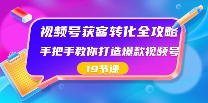 视频号获客转化全攻略，手把手教你打造爆款视频号（19节课）-数智网创