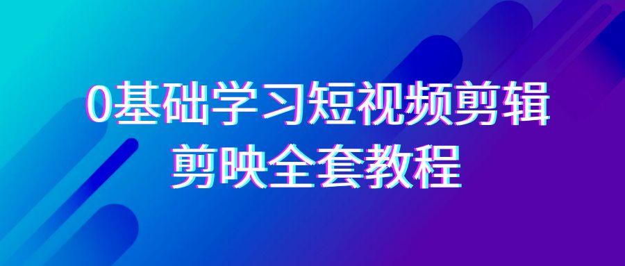 0基础系统学习短视频剪辑，剪映全套33节教程，全面覆盖剪辑功能-数智网创