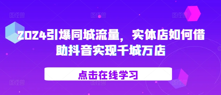 2024引爆同城流量，​实体店如何借助抖音实现千城万店-数智网创