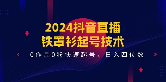 2024抖音直播-铁罩衫起号技术，0作品0粉快速起号，日入四位数(14节课-数智网创