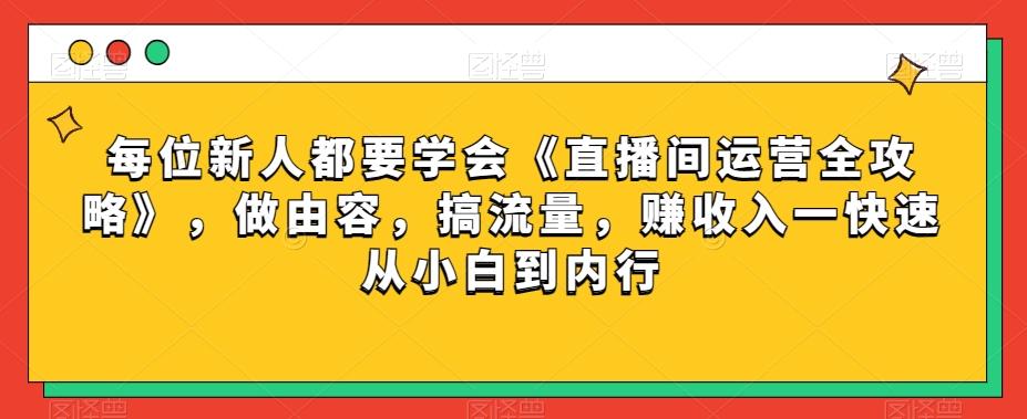 每位新人都要学会《直播间运营全攻略》,做由容,搞流量,赚收入一快速从小白到内行-数智网创