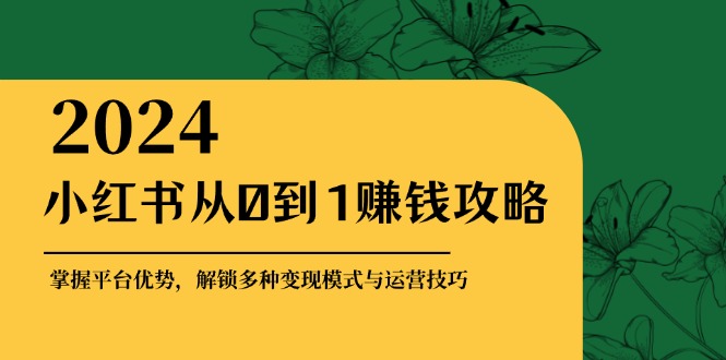 小红书从0到1赚钱攻略：掌握平台优势，解锁多种变现赚钱模式与运营技巧-数智网创