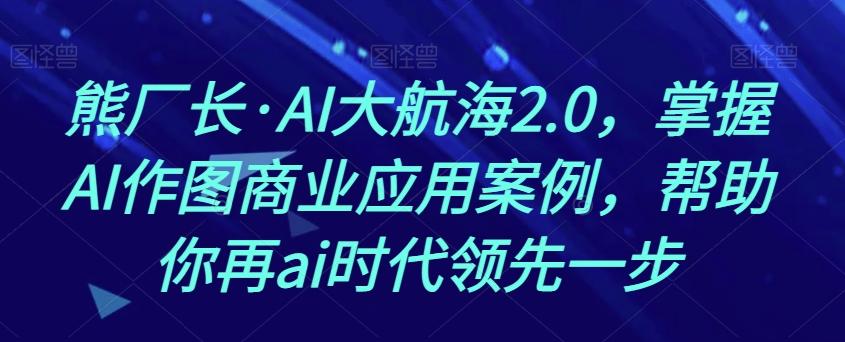 熊厂长·AI大航海2.0，掌握AI作图商业应用案例，帮助你再ai时代领先一步-数智网创