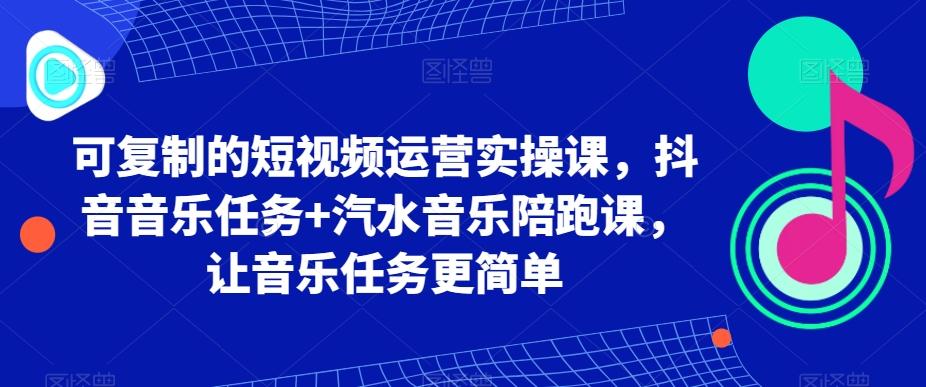 可复制的短视频运营实操课，抖音音乐任务+汽水音乐陪跑课，让音乐任务更简单-数智网创