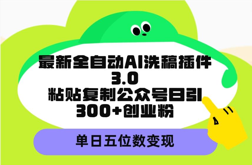 (9662期)最新全自动AI洗稿插件3.0，粘贴复制公众号日引300+创业粉，单日五位数变现-数智网创