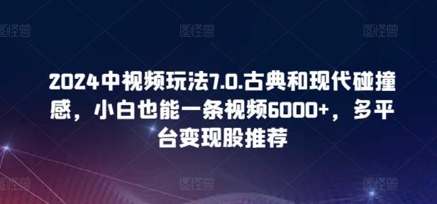 2024中视频玩法7.0.古典和现代碰撞感，小白也能一条视频6000+，多平台变现【揭秘】-数智网创