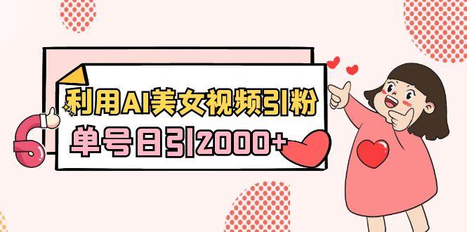 利用AI美女视频引粉，单号日引2000+，新手也能干(教程+软件)-数智网创