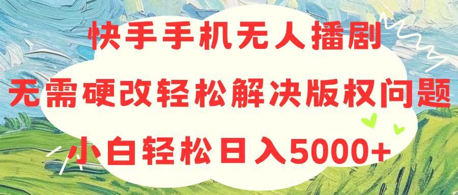 快手手机无人播剧，无需硬改，轻松解决版权问题，小白轻松日入5000+-数智网创