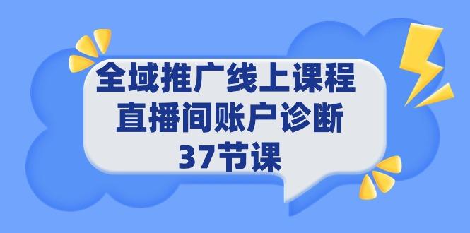 (9577期)全域推广线上课程 _ 直播间账户诊断 37节课-数智网创
