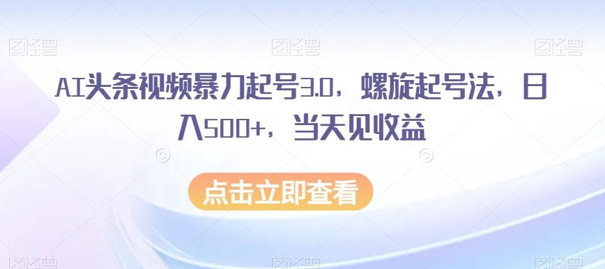 AI头条视频暴力起号3.0,螺旋起号法,日入500+,当天见收益【揭秘】-数智网创
