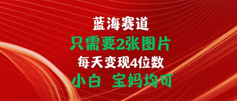 只需要2张图片 每天变现4位数 小白 宝妈均可-数智网创