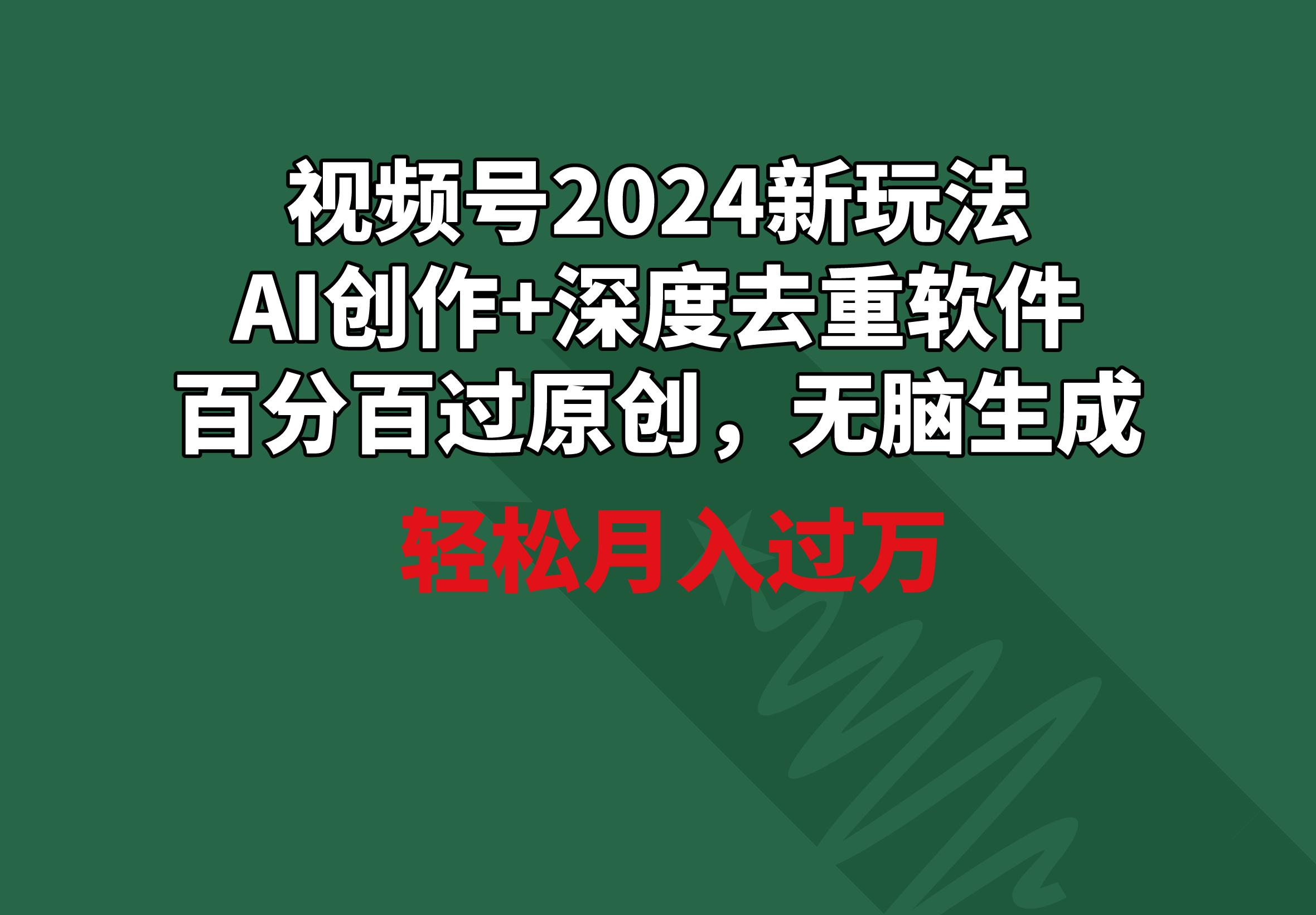 视频号2024新玩法，AI创作+深度去重软件 百分百过原创，无脑生成，月入过万-数智网创