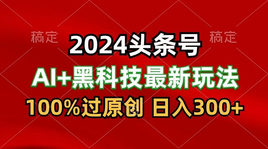 2024最新AI头条+黑科技猛撸收益,100%过原创,三天必起号,每天5分钟,月入1W+-数智网创