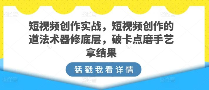 短视频创作实战，短视频创作的道法术器修底层，破卡点磨手艺拿结果-数智网创