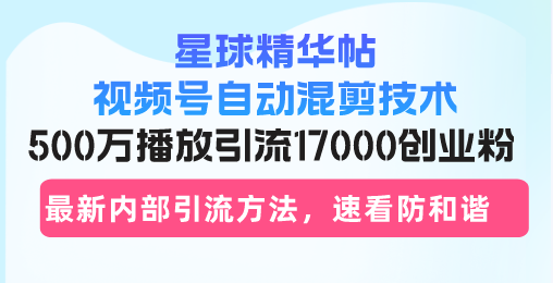 星球精华帖视频号自动混剪技术，500万播放引流17000创业粉，最新内部引…-数智网创