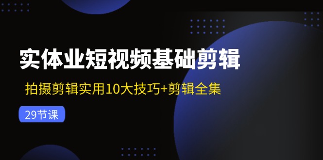 实体业短视频基础剪辑：拍摄剪辑实用10大技巧+剪辑全集(29节-数智网创