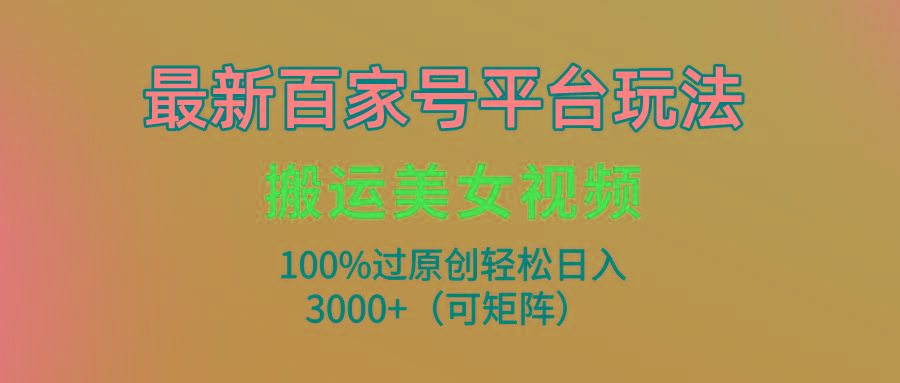 (9852期)最新百家号平台玩法，搬运美女视频100%过原创大揭秘，轻松日入3000+(可…-数智网创