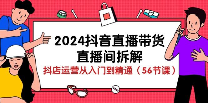 2024抖音直播带货-直播间拆解：抖店运营从入门到精通(56节课-数智网创