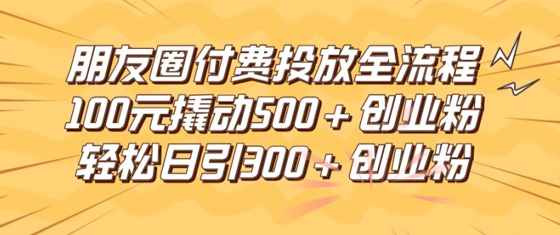 朋友圈高效付费投放全流程，100元撬动500+创业粉，日引流300加精准创业粉【揭秘】-数智网创