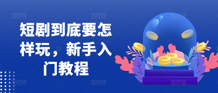 短剧到底要怎样玩，新手入门教程-数智网创