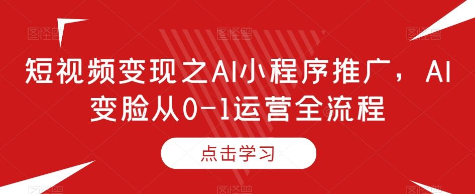 短视频变现之AI小程序推广，AI变脸从0-1运营全流程-数智网创