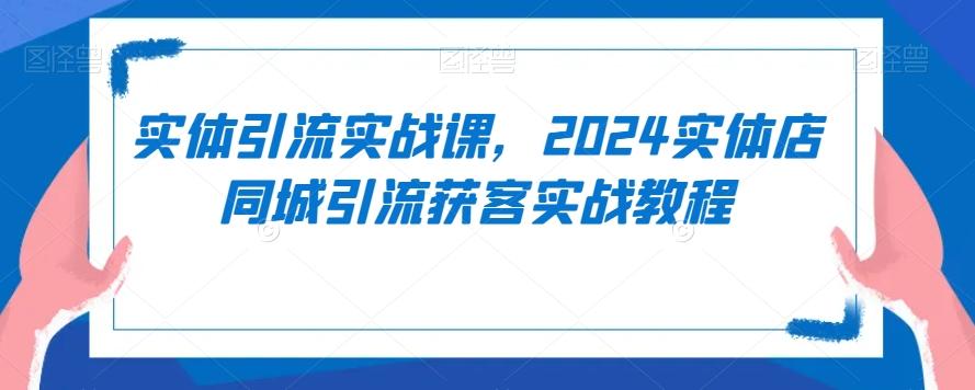 实体引流实战课，2024实体店同城引流获客实战教程-数智网创