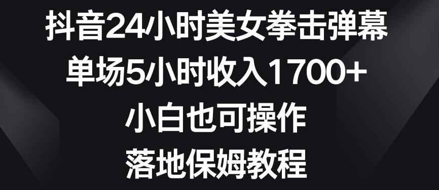 抖音24小时美女拳击弹幕，单场5小时收入1700+，小白也可操作，落地保姆教程【揭秘】-数智网创